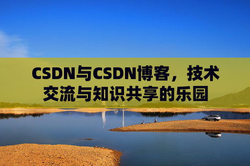 CSDN与CSDN博客，技术交流与知识共享的乐园