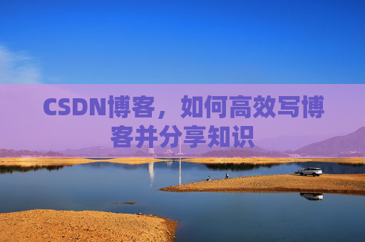 CSDN博客，如何高效写博客并分享知识